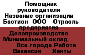 Помощник руководителя › Название организации ­ Бастион, ООО › Отрасль предприятия ­ Делопроизводство › Минимальный оклад ­ 25 000 - Все города Работа » Вакансии   . Ханты-Мансийский,Белоярский г.